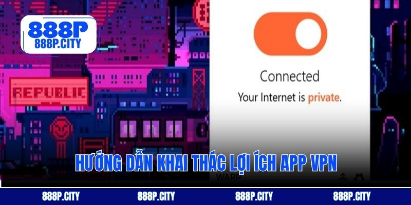 Hướng dẫn khai thác lợi ích app VPN